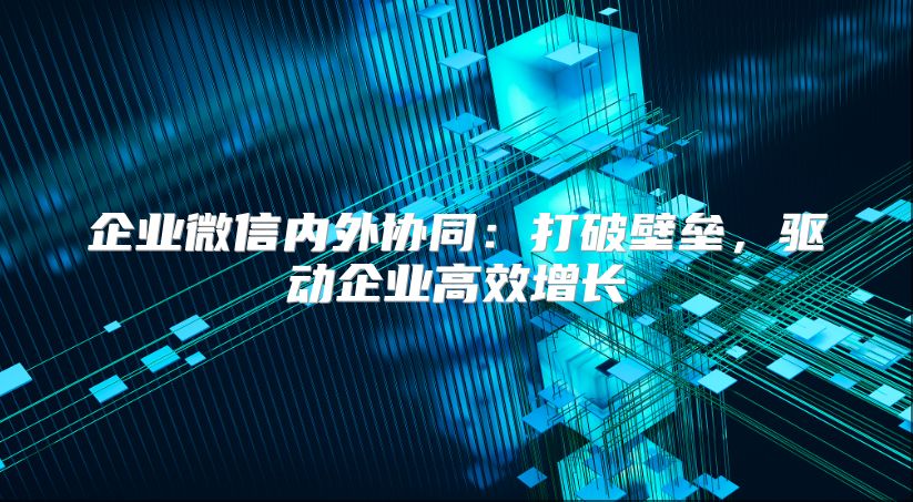 企业微信内外协同：打破壁垒，驱动企业高效增长