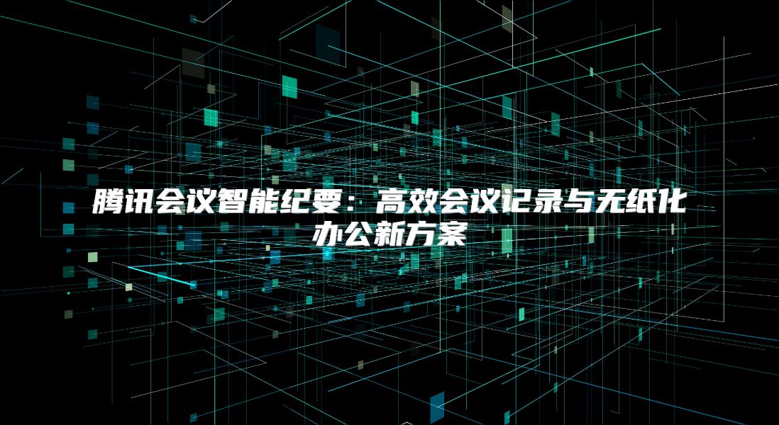 腾讯会议智能纪要：高效会议记录与无纸化办公新方案
