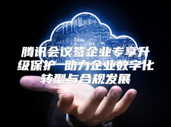 腾讯会议签企业专享升级保护 助力企业数字化转型与合规发展