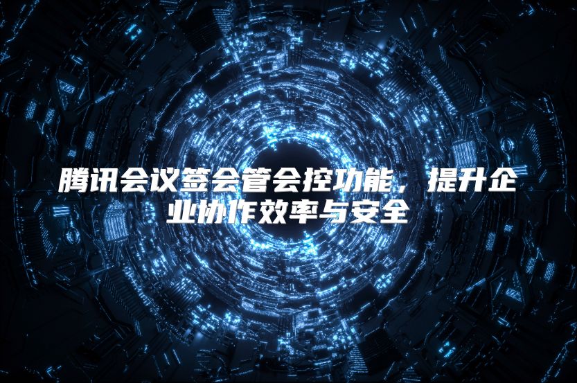 腾讯会议签会管会控功能，提升企业协作效率与安全