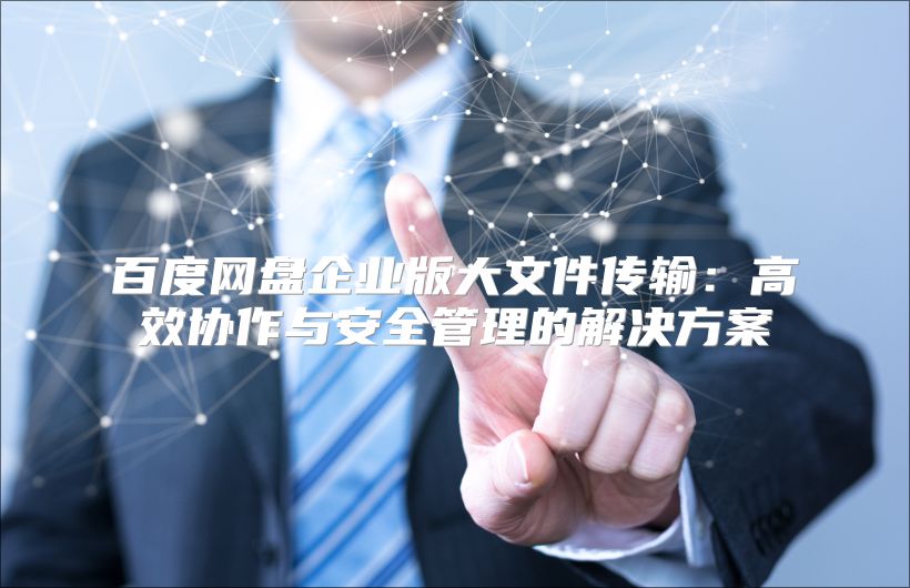 百度网盘企业版大文件传输：高效协作与安全管理的解决方案