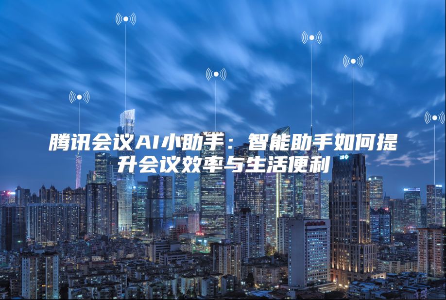 腾讯会议AI小助手：智能助手如何提升会议效率与生活便利