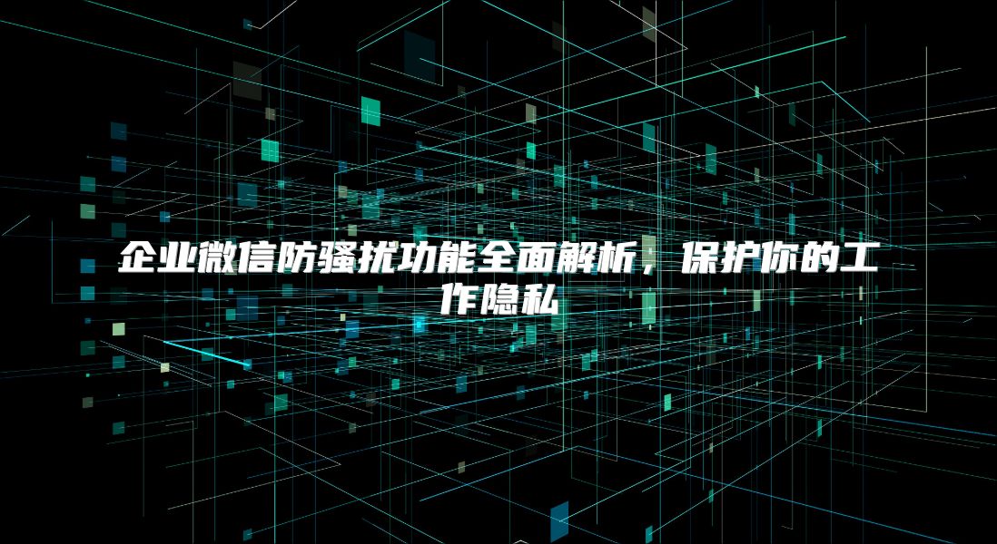 企业微信防骚扰功能全面解析，保护你的工作隐私
