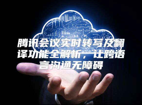腾讯会议实时转写及翻译功能全解析，让跨语言沟通无障碍