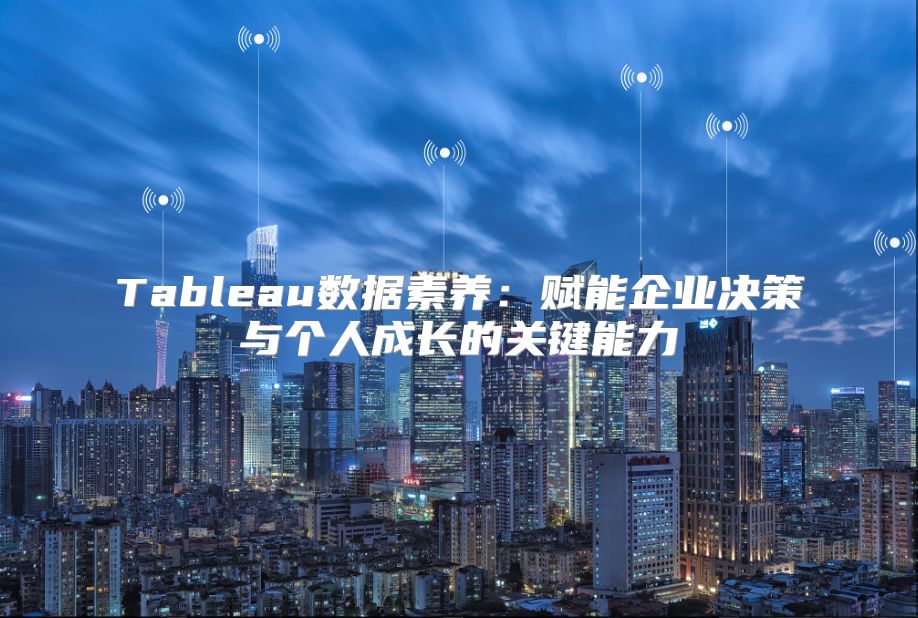 Tableau数据素养：赋能企业决策与个人成长的关键能力