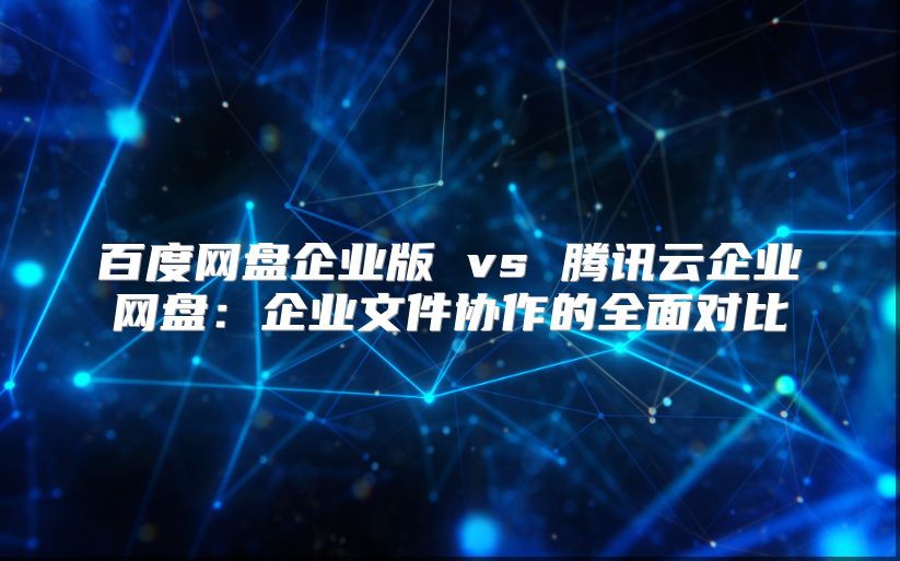 百度网盘企业版 vs 腾讯云企业网盘：企业文件协作的全面对比