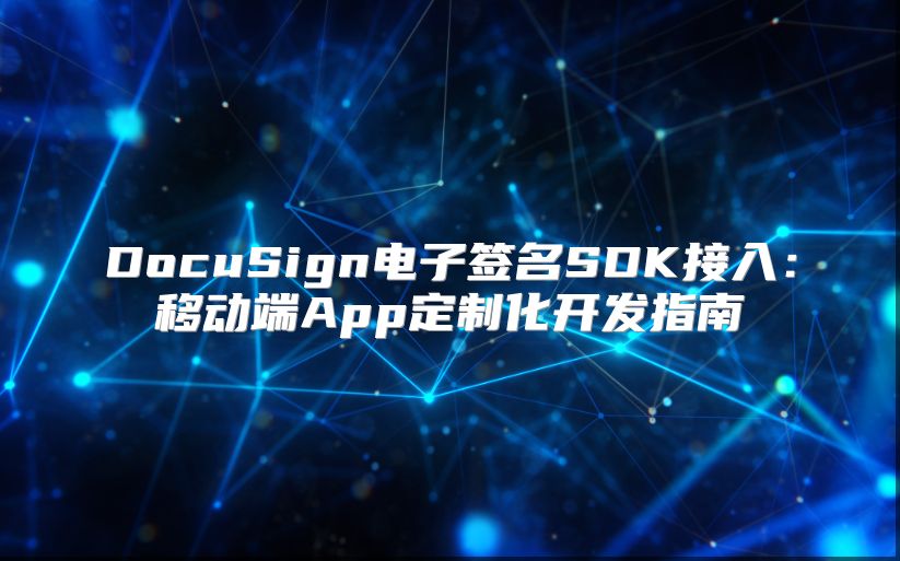 DocuSign电子签名SDK接入：移动端App定制化开发指南