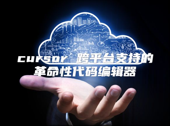 cursor 跨平台支持的革命性代码编辑器