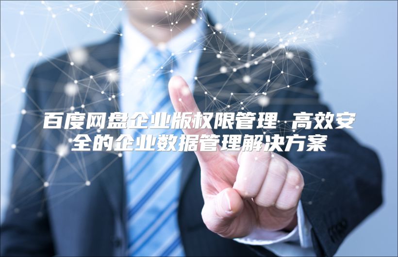 百度网盘企业版权限管理 高效安全的企业数据管理解决方案