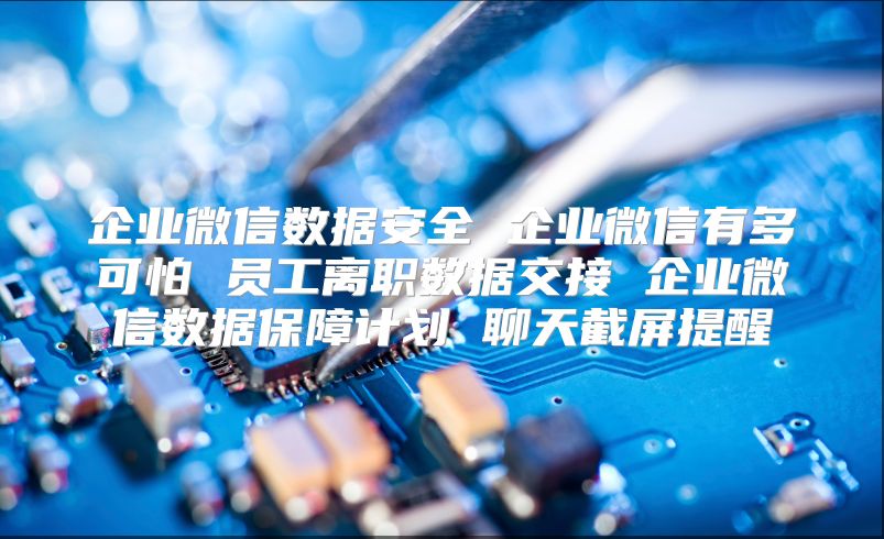 企业微信数据安全 企业微信有多可怕 员工离职数据交接 企业微信数据保障计划 聊天截屏提醒