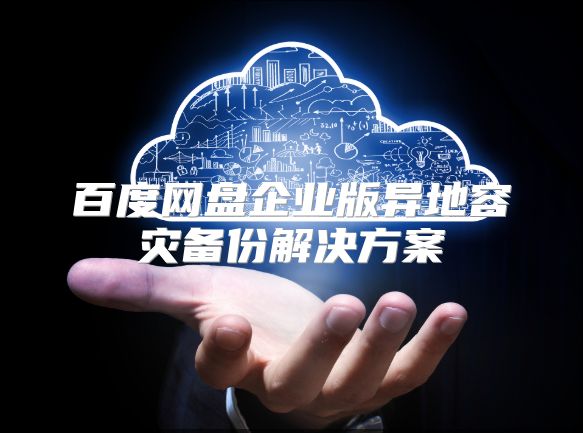 百度网盘企业版异地容灾备份解决方案