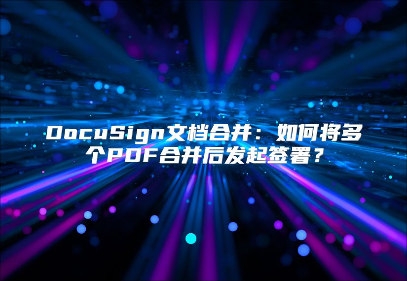 DocuSign文档合并：如何将多个PDF合并后发起签署？