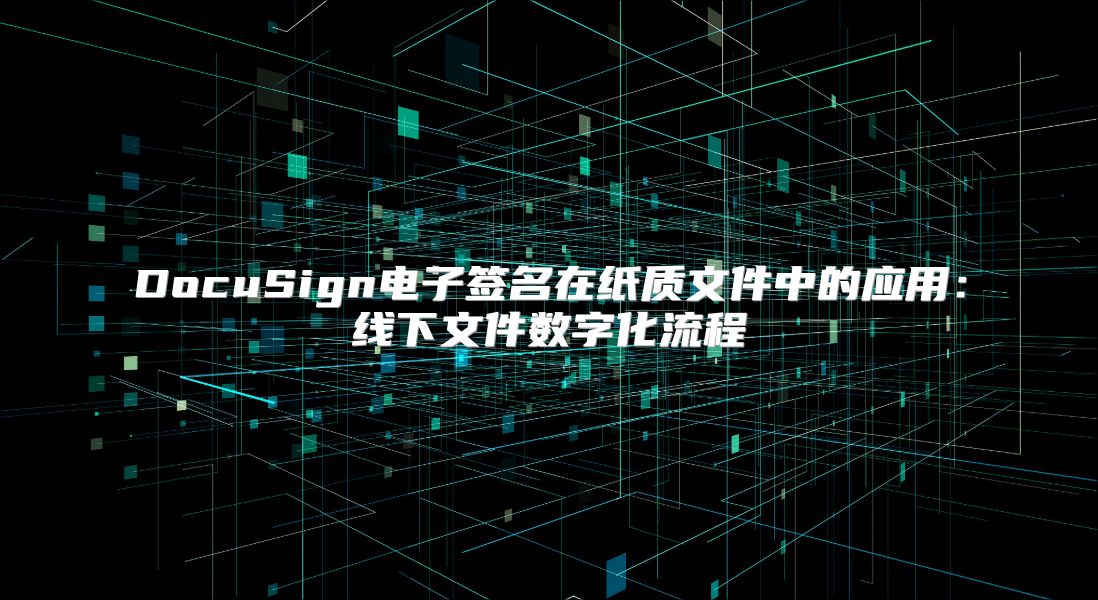 DocuSign电子签名在纸质文件中的应用：线下文件数字化流程