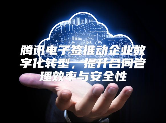 腾讯电子签推动企业数字化转型，提升合同管理效率与安全性