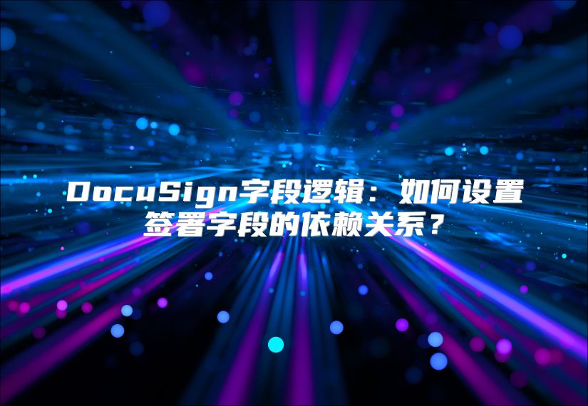 DocuSign字段逻辑：如何设置签署字段的依赖关系？