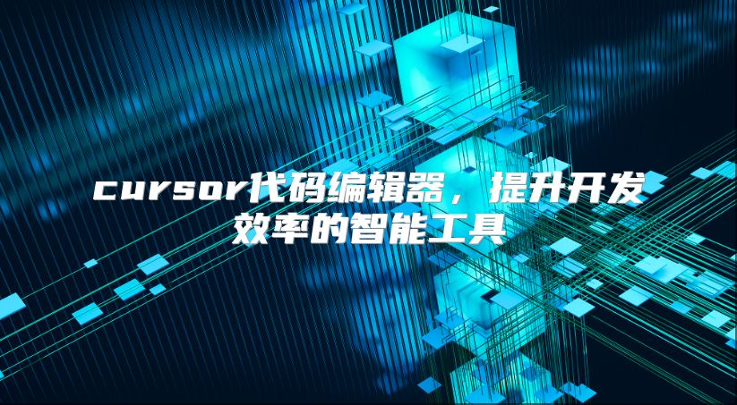 cursor代码编辑器，提升开发效率的智能工具