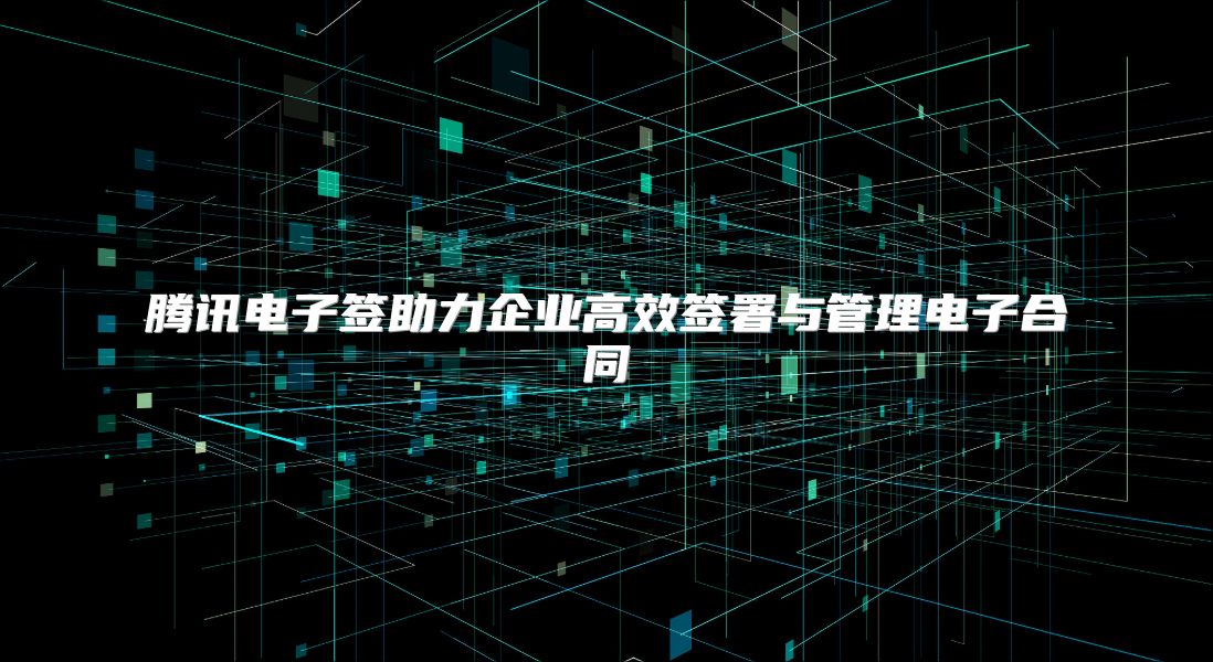 腾讯电子签助力企业高效签署与管理电子合同