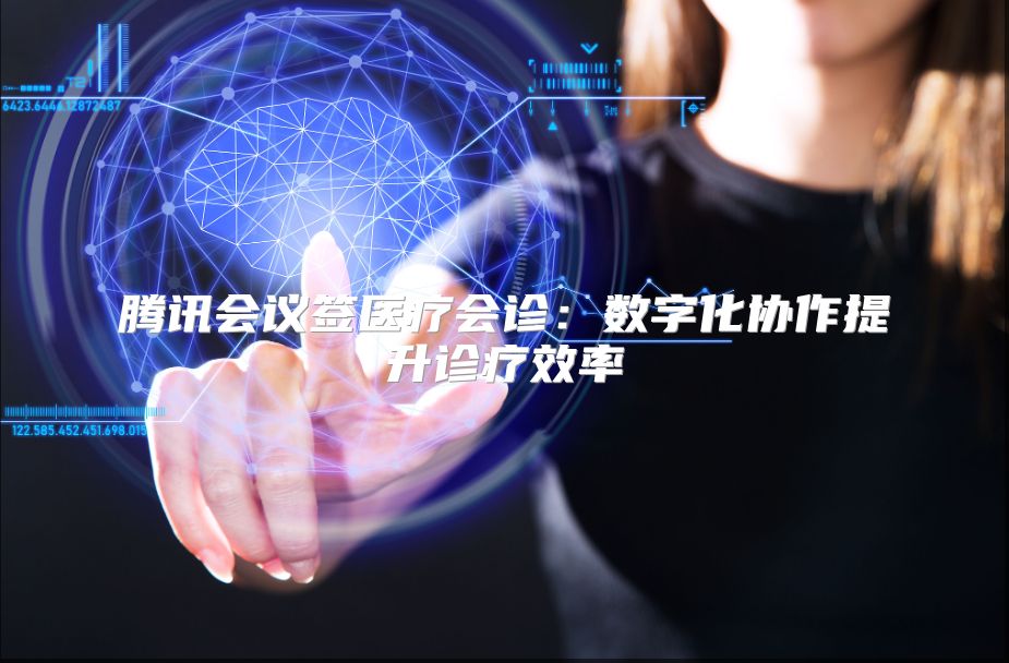 腾讯会议签医疗会诊：数字化协作提升诊疗效率