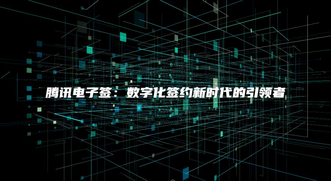 腾讯电子签：数字化签约新时代的引领者