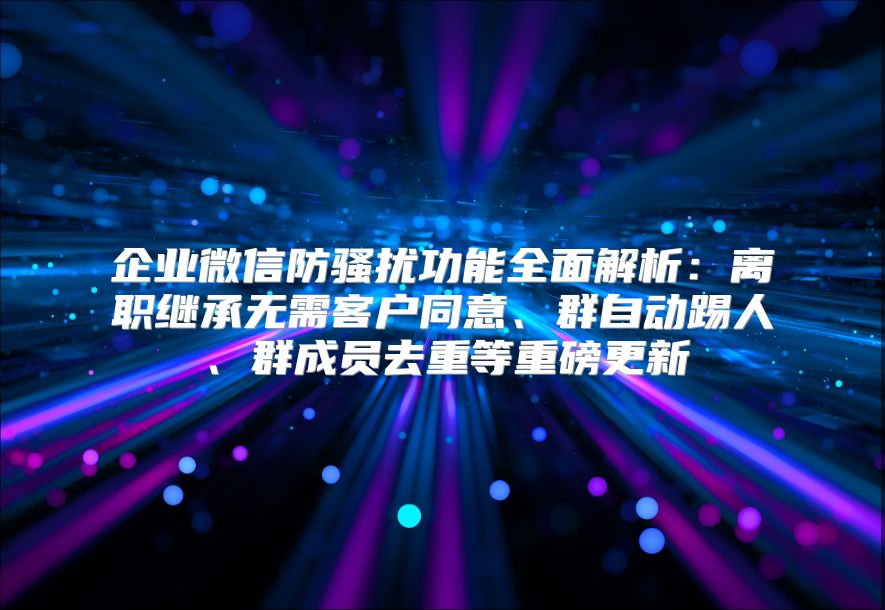 企业微信防骚扰功能全面解析：离职继承无需客户同意、群自动踢人、群成员去重等重磅更新