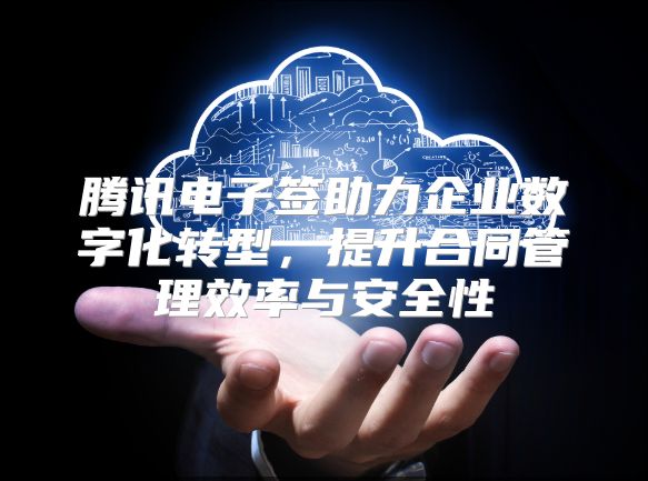 腾讯电子签助力企业数字化转型，提升合同管理效率与安全性
