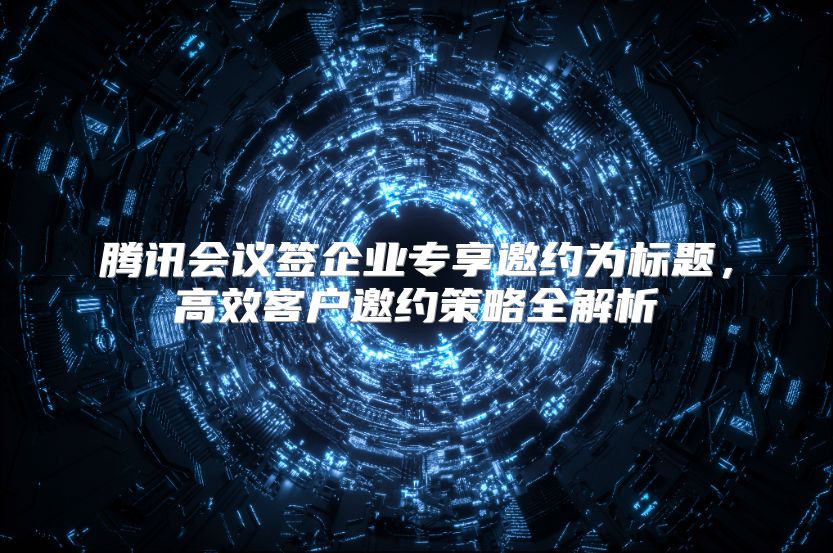 腾讯会议签企业专享邀约为标题，高效客户邀约策略全解析