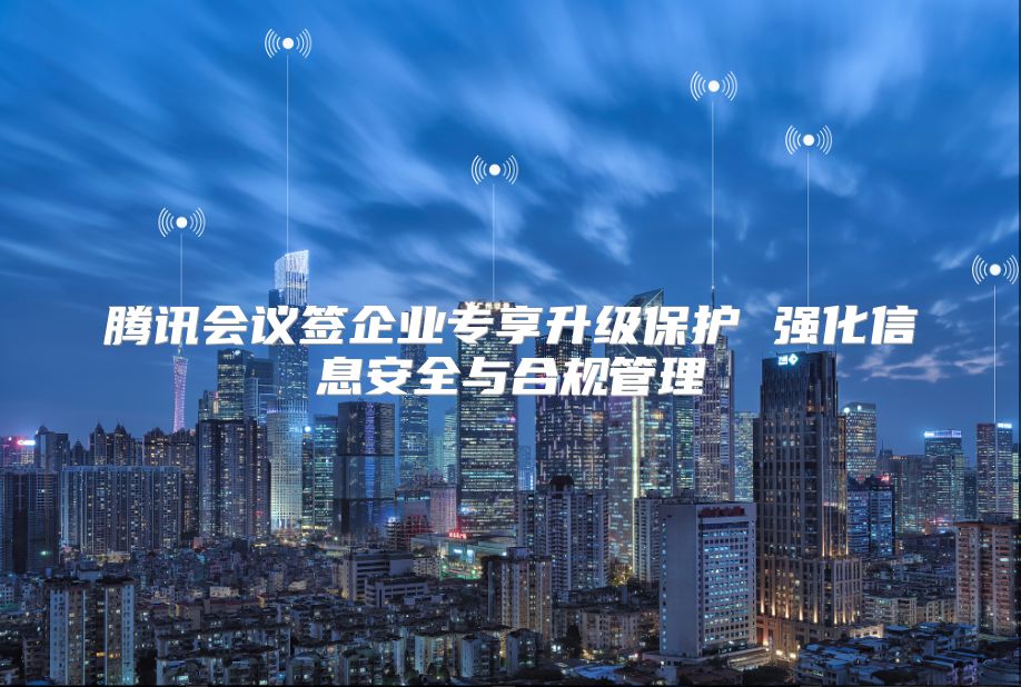 腾讯会议签企业专享升级保护 强化信息安全与合规管理