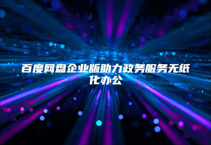 百度网盘企业版助力政务服务无纸化办公