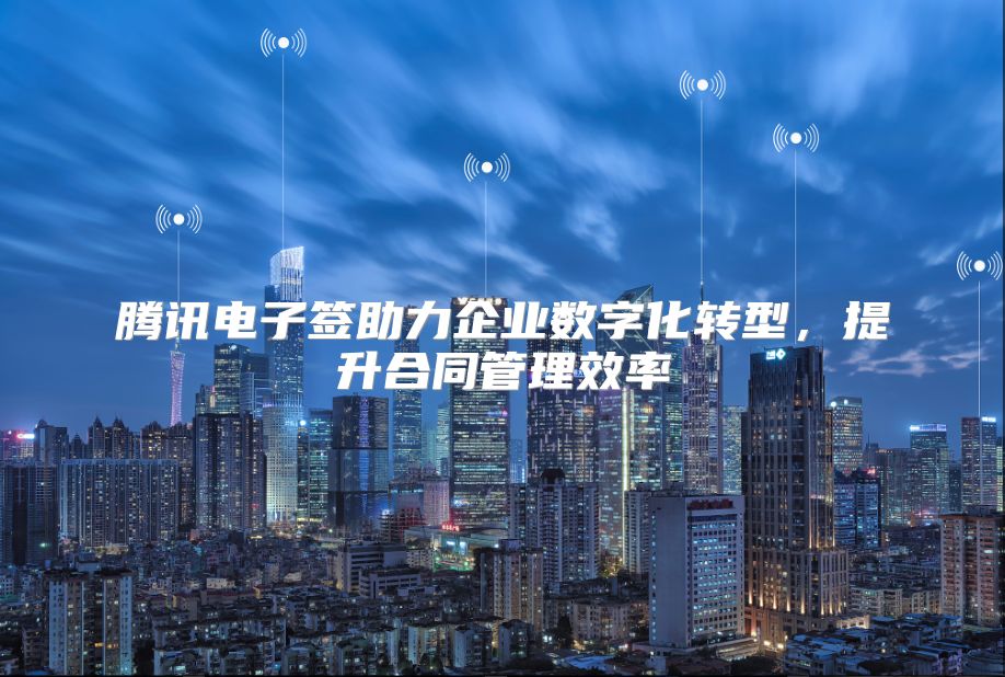 腾讯电子签助力企业数字化转型，提升合同管理效率