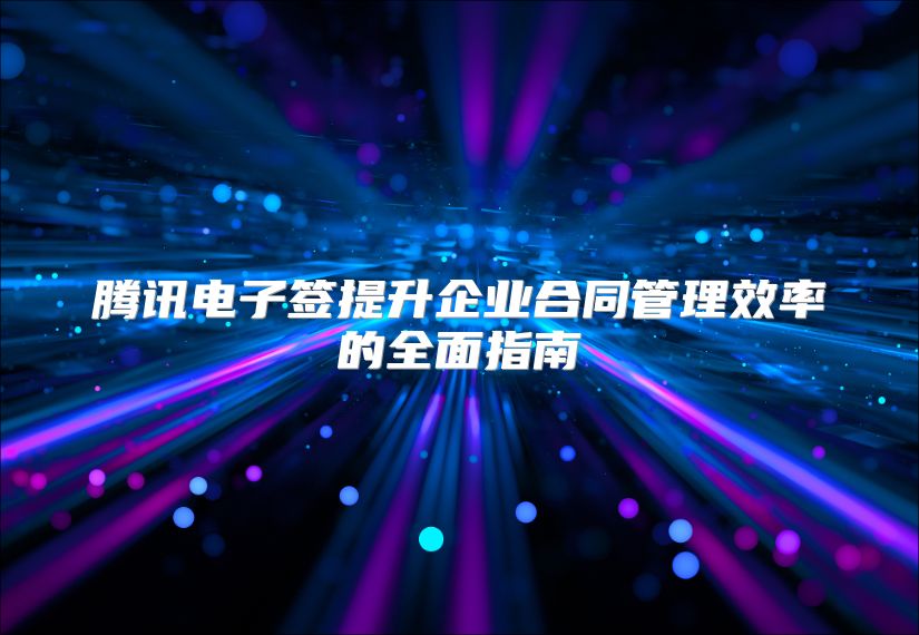 腾讯电子签提升企业合同管理效率的全面指南