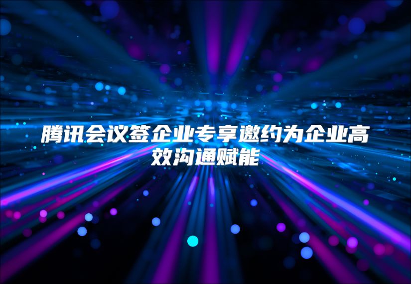 腾讯会议签企业专享邀约为企业高效沟通赋能