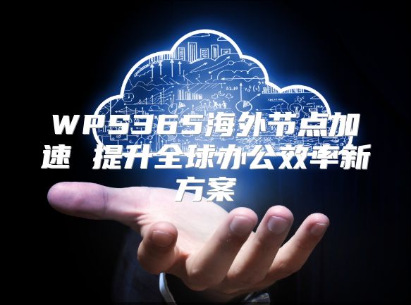WPS365海外节点加速 提升全球办公效率新方案