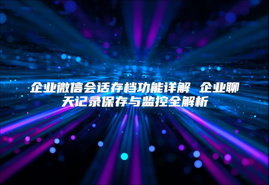 企业微信会话存档功能详解 企业聊天记录保存与监控全解析