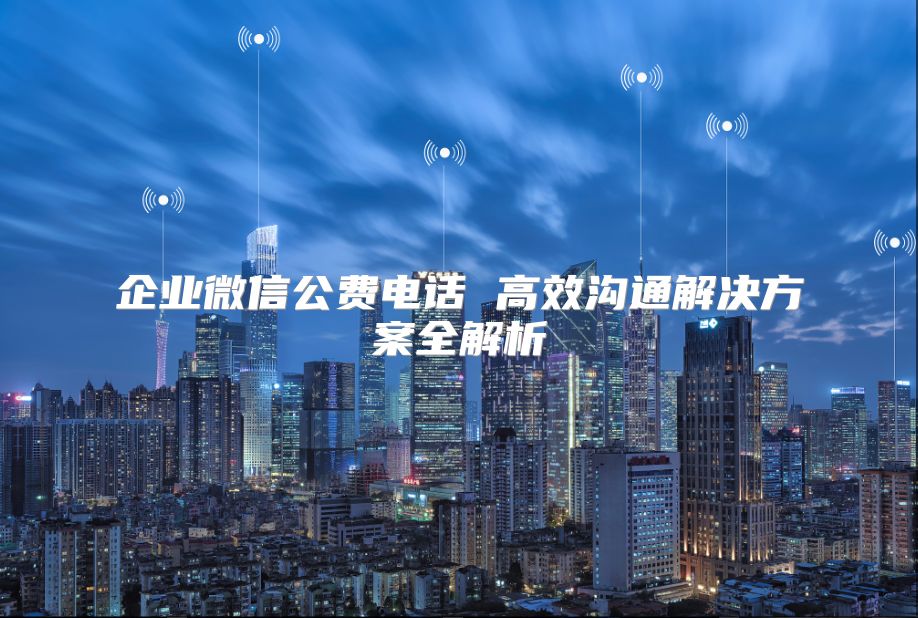 企业微信公费电话 高效沟通解决方案全解析