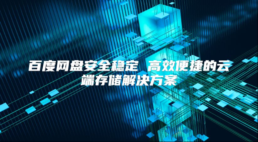百度网盘安全稳定 高效便捷的云端存储解决方案