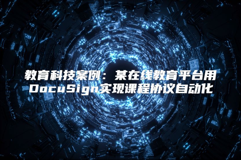 教育科技案例：某在线教育平台用DocuSign实现课程协议自动化