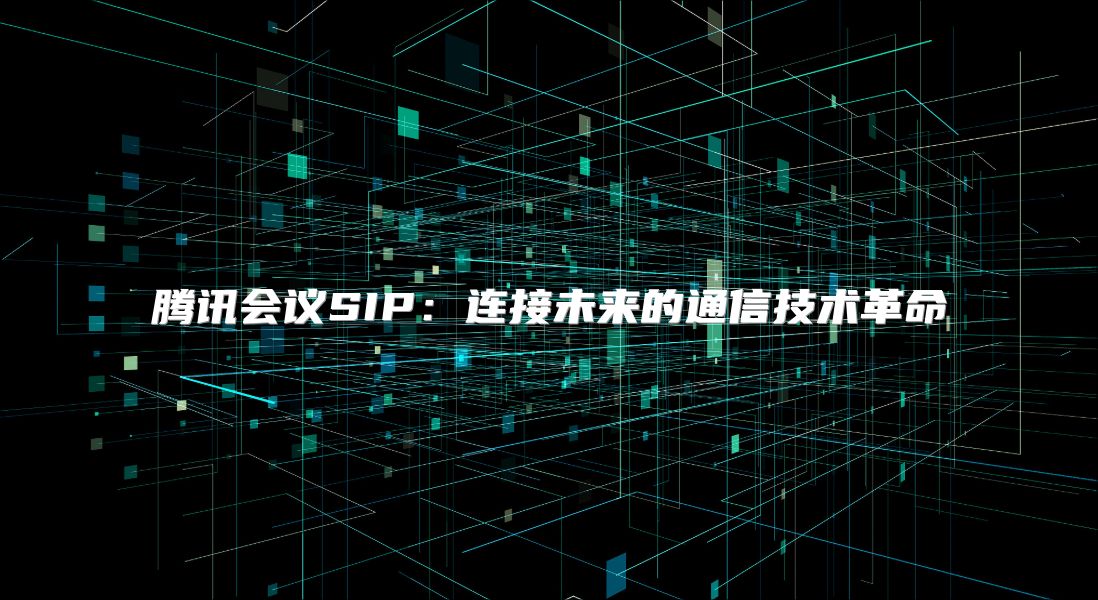 腾讯会议SIP：连接未来的通信技术革命