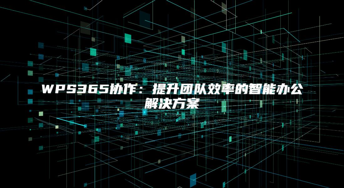 WPS365协作：提升团队效率的智能办公解决方案