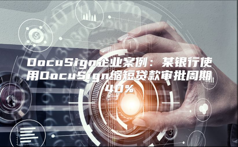DocuSign企业案例：某银行使用DocuSign缩短贷款审批周期40%