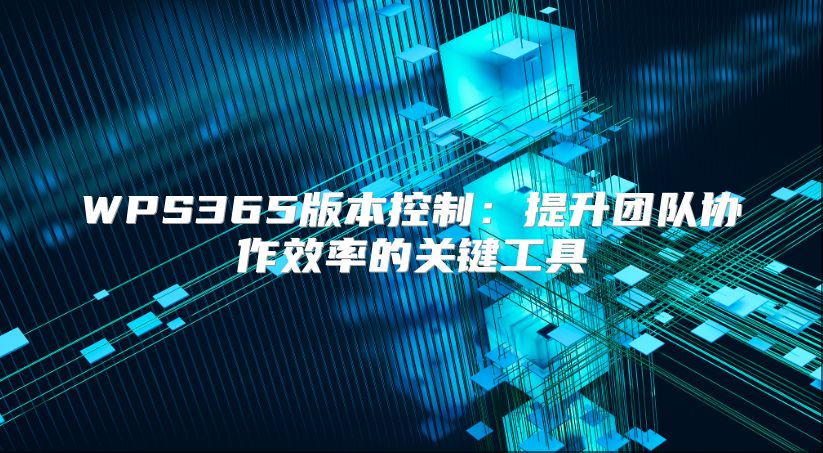 WPS365版本控制：提升团队协作效率的关键工具