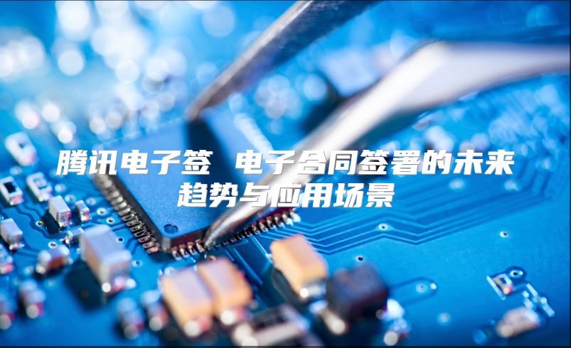 腾讯电子签 电子合同签署的未来趋势与应用场景