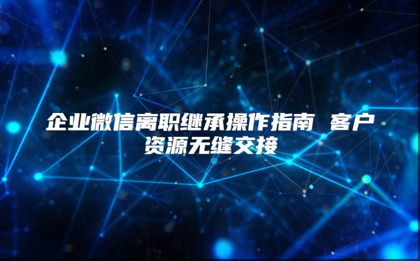 企业微信离职继承操作指南 客户资源无缝交接