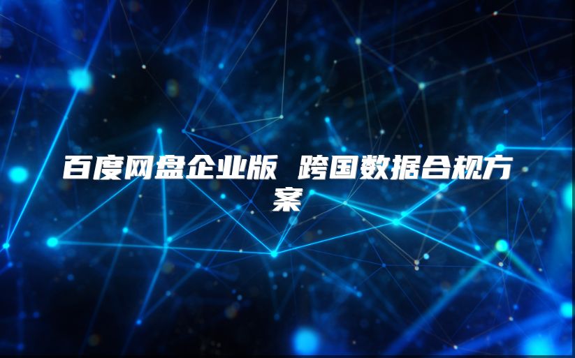 百度网盘企业版 跨国数据合规方案