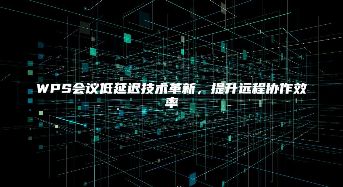 WPS会议低延迟技术革新，提升远程协作效率