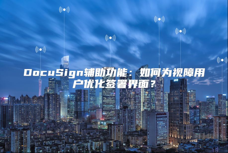 DocuSign辅助功能：如何为视障用户优化签署界面？