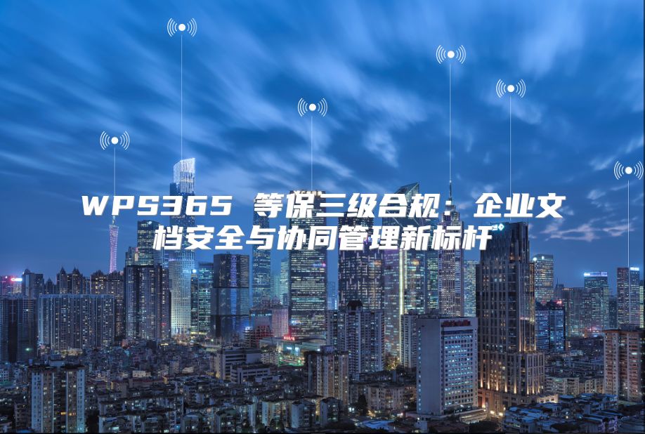 WPS365 等保三级合规：企业文档安全与协同管理新标杆