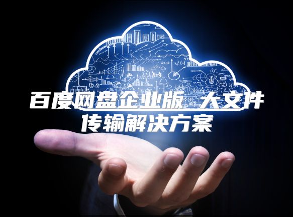 百度网盘企业版 大文件传输解决方案