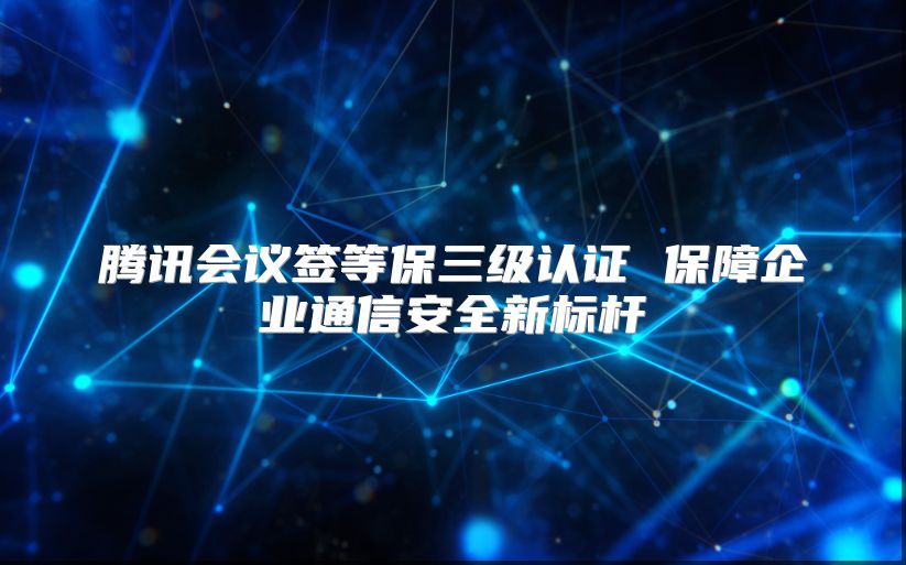 腾讯会议签等保三级认证 保障企业通信安全新标杆