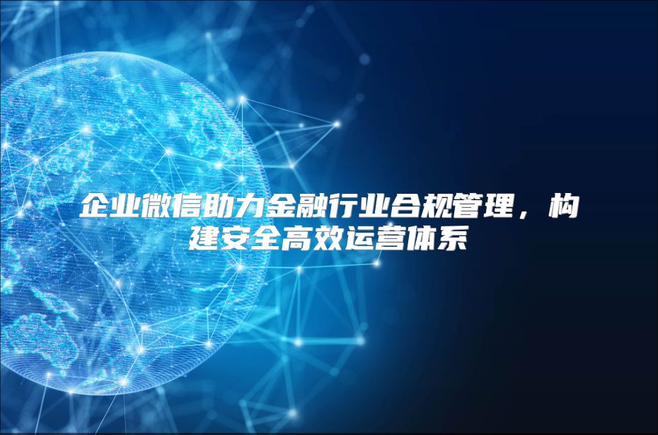 企业微信助力金融行业合规管理，构建安全高效运营体系