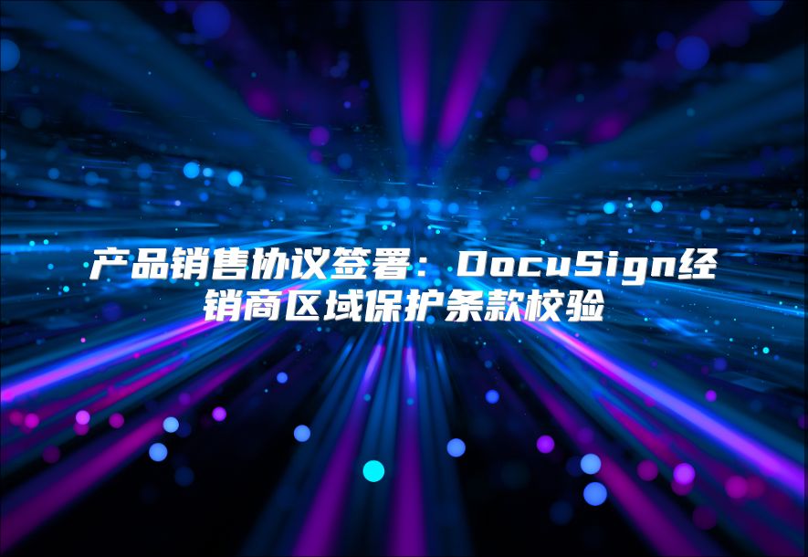 产品销售协议签署：DocuSign经销商区域保护条款校验